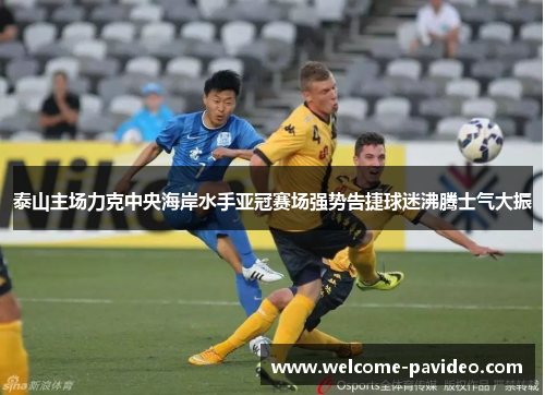 泰山主场力克中央海岸水手亚冠赛场强势告捷球迷沸腾士气大振 泰山主场力克中央海岸水手亚冠赛场强势告捷球迷沸腾士气大振