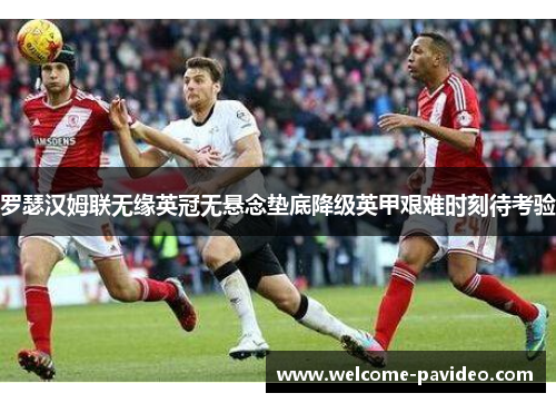 罗瑟汉姆联无缘英冠无悬念垫底降级英甲艰难时刻待考验