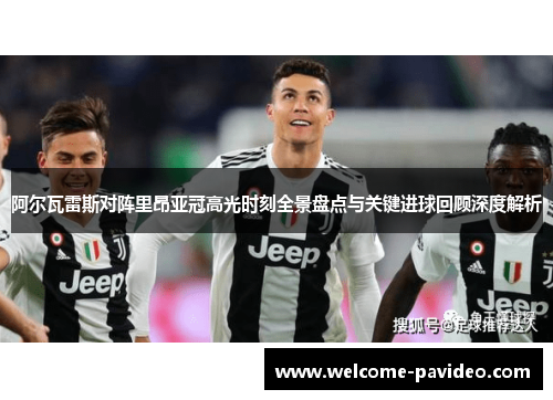 阿尔瓦雷斯对阵里昂亚冠高光时刻全景盘点与关键进球回顾深度解析