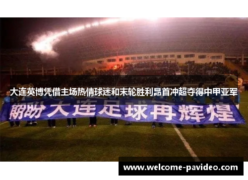 大连英博凭借主场热情球迷和末轮胜利昂首冲超夺得中甲亚军
