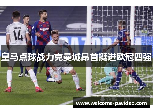 皇马点球战力克曼城昂首挺进欧冠四强 皇马点球战力克曼城昂首挺进欧冠四强