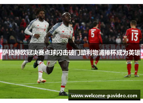 萨拉赫欧冠决赛点球闪击破门助利物浦捧杯成为英雄 萨拉赫欧冠决赛点球闪击破门助利物浦捧杯成为英雄