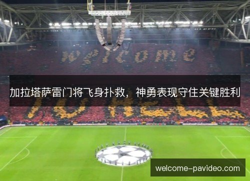 加拉塔萨雷门将飞身扑救,神勇表现守住关键胜利 加拉塔萨雷门将飞身扑救,神勇表现守住关键胜利