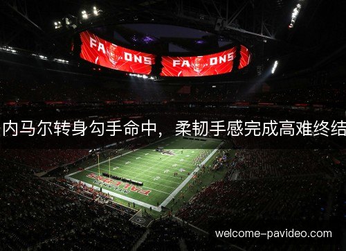 内马尔转身勾手命中，柔韧手感完成高难终结